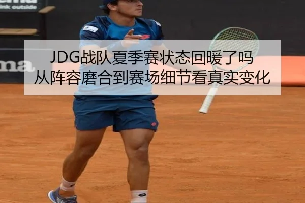 JDG战队夏季赛状态回暖了吗 从阵容磨合到赛场细节看真实变化